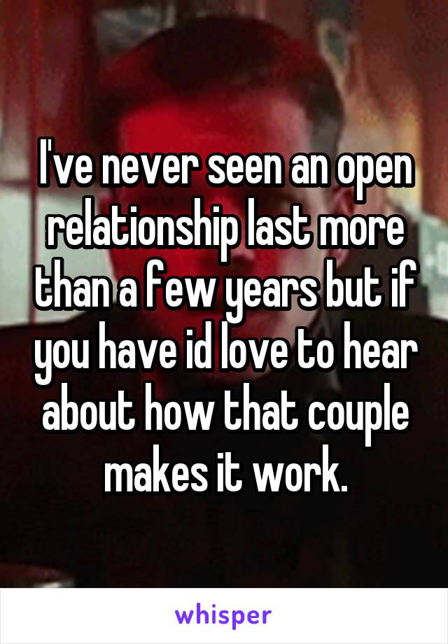 I've never seen an open relationship last more than a few years but if you have id love to hear about how that couple makes it work.