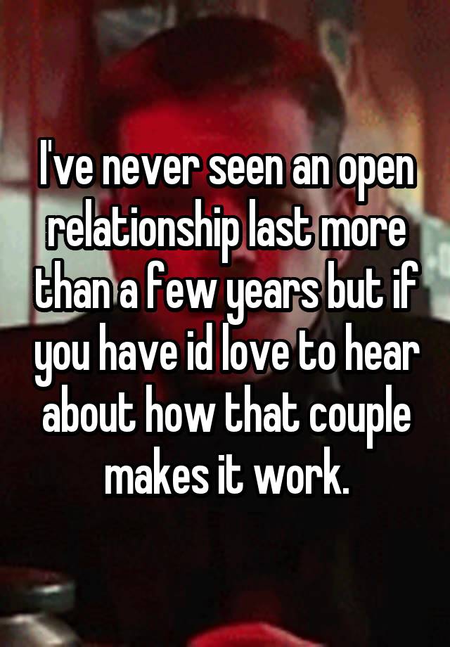 I've never seen an open relationship last more than a few years but if you have id love to hear about how that couple makes it work.