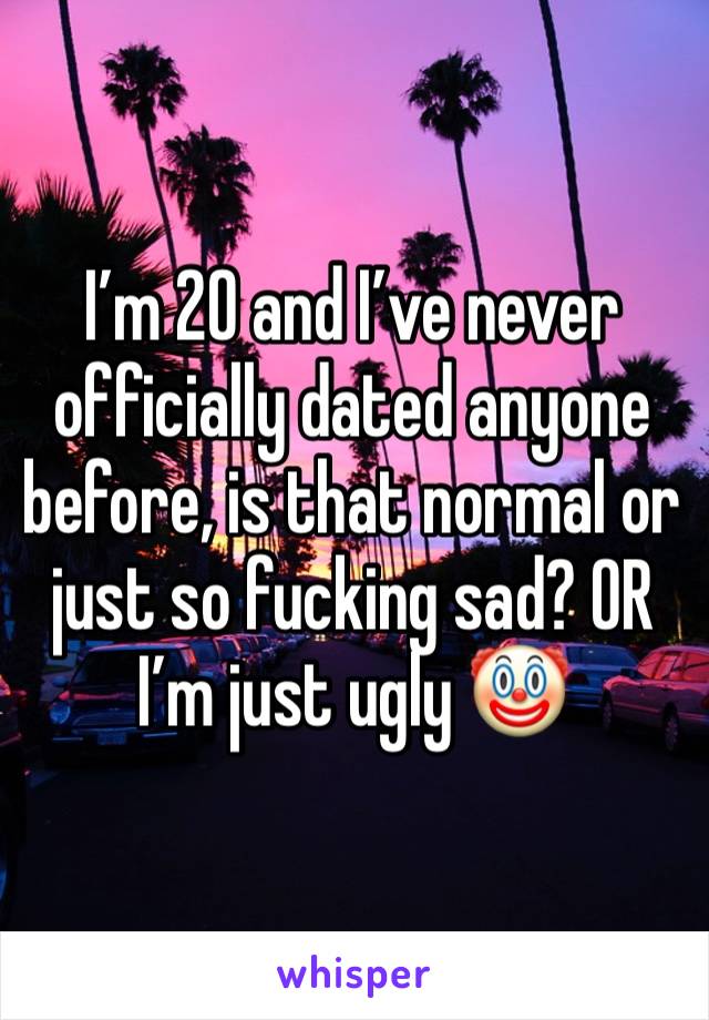 I’m 20 and I’ve never officially dated anyone before, is that normal or just so fucking sad? OR I’m just ugly 🤡