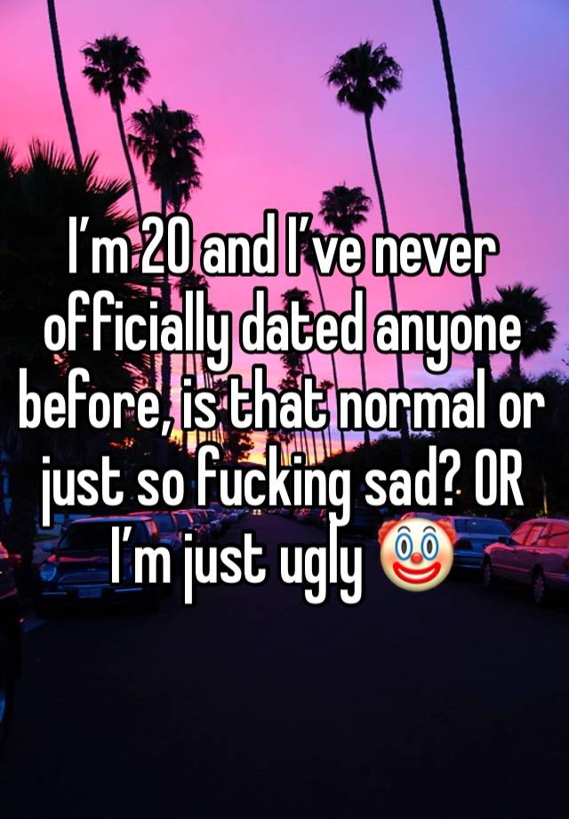 I’m 20 and I’ve never officially dated anyone before, is that normal or just so fucking sad? OR I’m just ugly 🤡