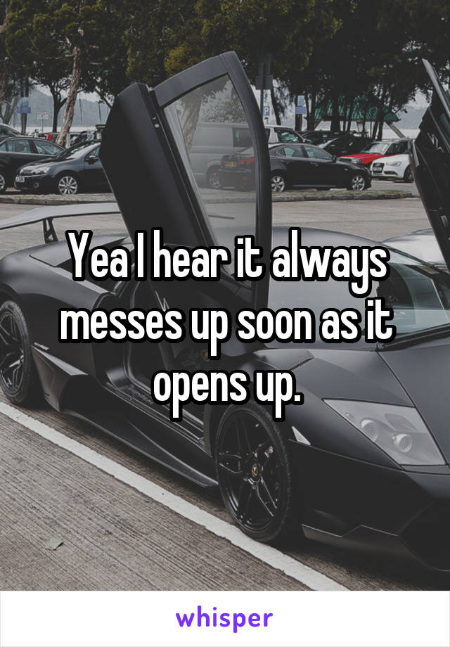 Yea I hear it always messes up soon as it opens up.