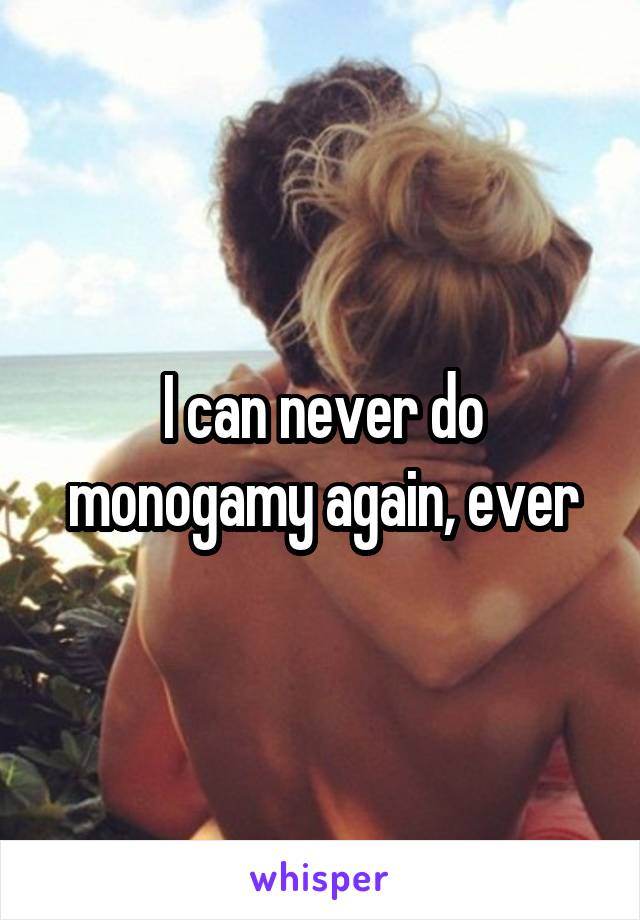 I can never do monogamy again, ever