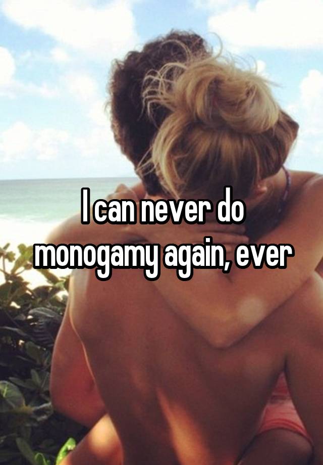 I can never do monogamy again, ever