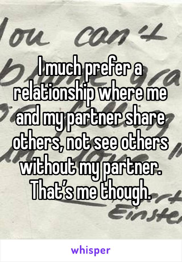 I much prefer a relationship where me and my partner share others, not see others without my partner. That’s me though.