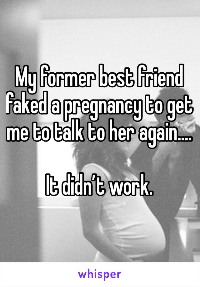 My former best friend faked a pregnancy to get me to talk to her again....

It didn’t work. 