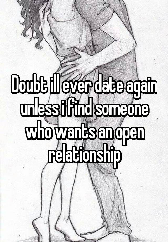 Doubt ill ever date again unless i find someone who wants an open relationship