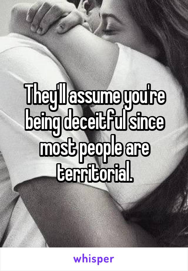 They'll assume you're being deceitful since most people are territorial.