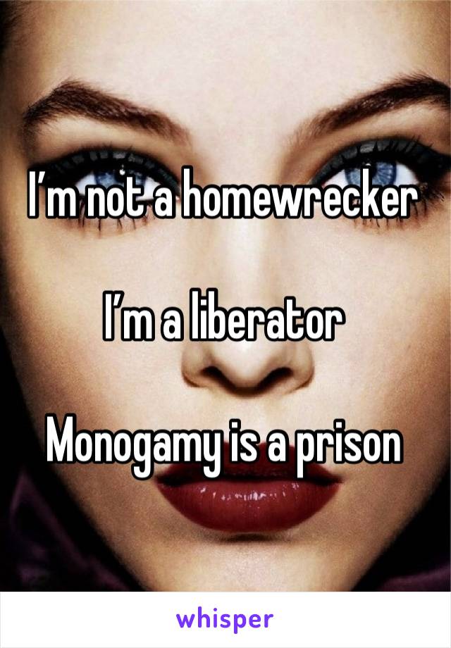 I’m not a homewrecker

I’m a liberator

Monogamy is a prison