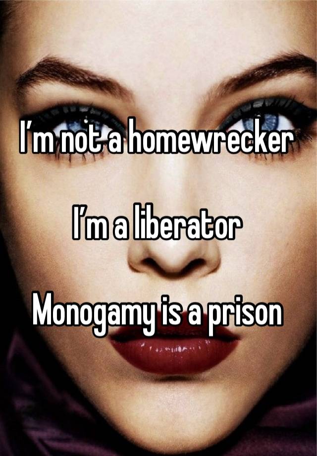 I’m not a homewrecker

I’m a liberator

Monogamy is a prison