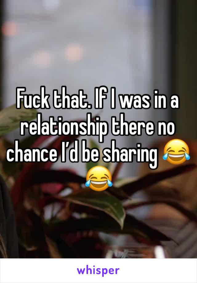 Fuck that. If I was in a relationship there no chance I’d be sharing 😂😂