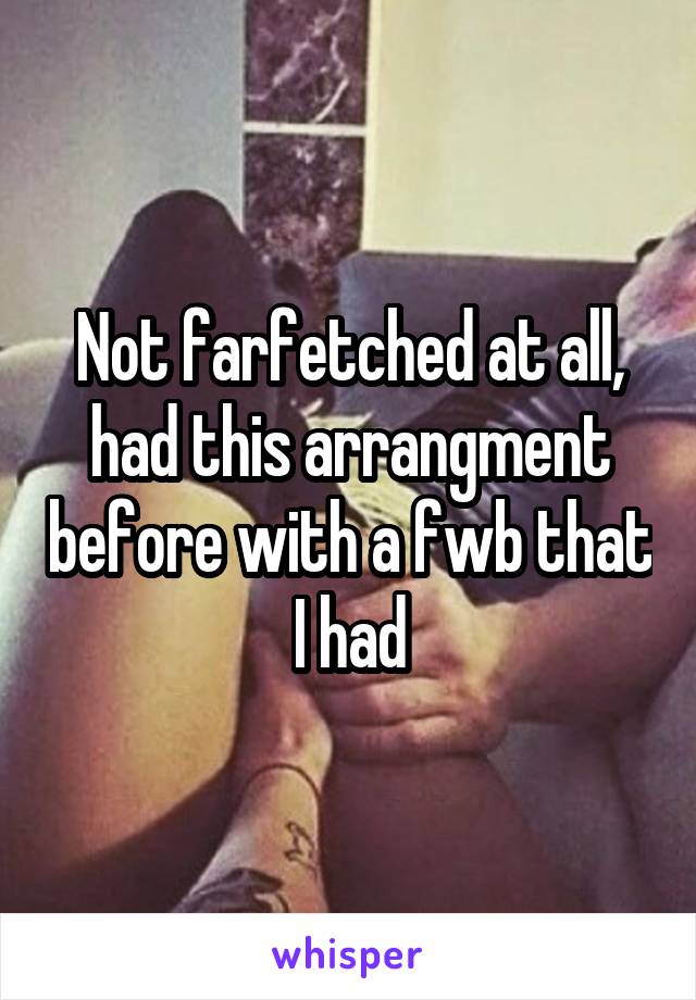 Not farfetched at all, had this arrangment before with a fwb that I had