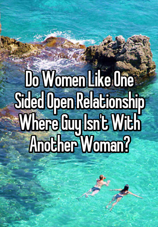 Do Women Like One Sided Open Relationship Where Guy Isn't With Another Woman?