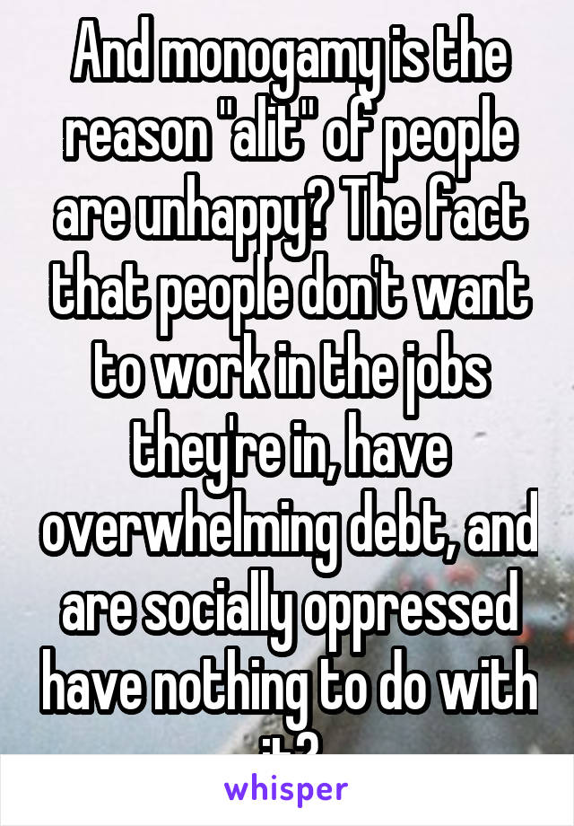 And monogamy is the reason "alit" of people are unhappy? The fact that people don't want to work in the jobs they're in, have overwhelming debt, and are socially oppressed have nothing to do with it?