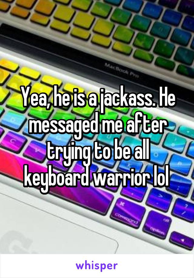 Yea, he is a jackass. He messaged me after trying to be all keyboard warrior lol 