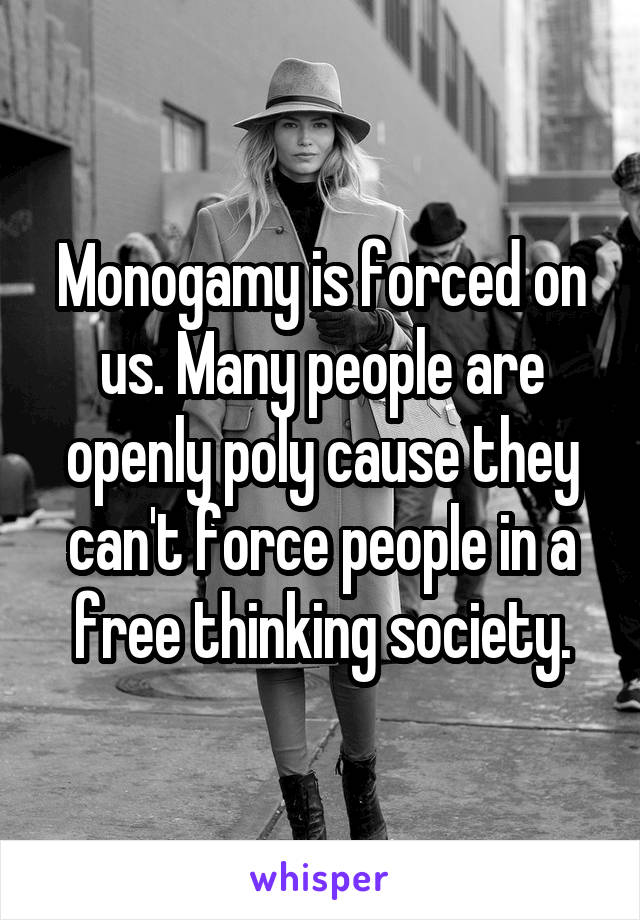 Monogamy is forced on us. Many people are openly poly cause they can't force people in a free thinking society.