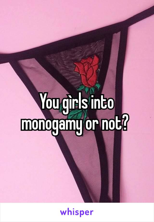 You gìrls into monogamy or not? 