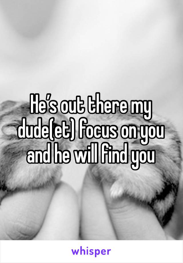 He’s out there my dude(et) focus on you and he will find you 