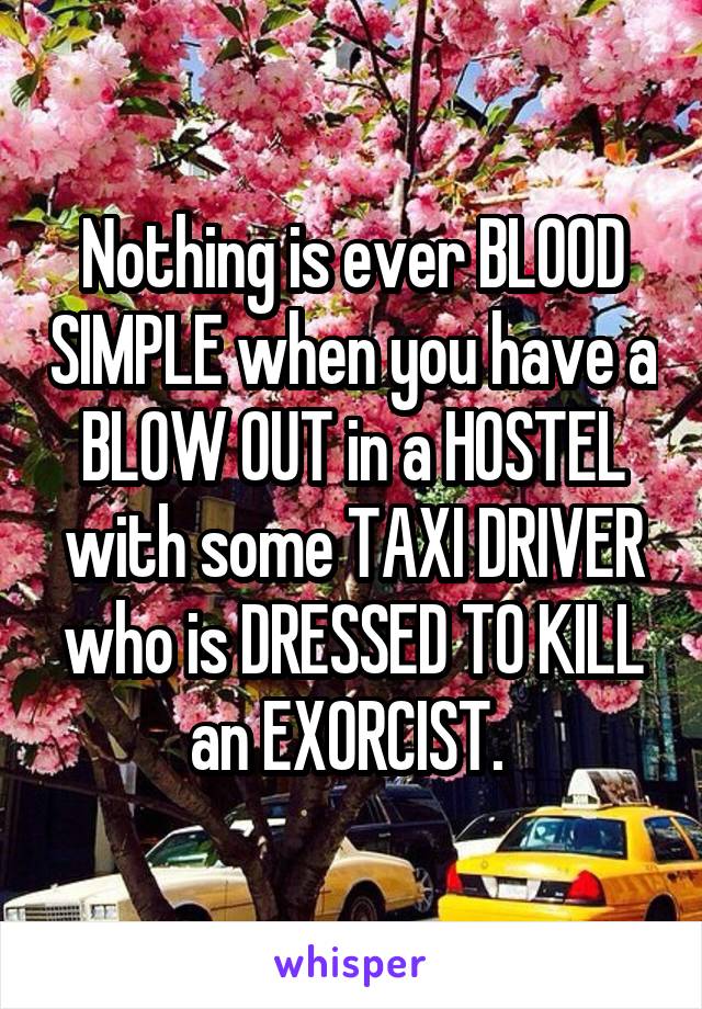 Nothing is ever BLOOD SIMPLE when you have a BLOW OUT in a HOSTEL with some TAXI DRIVER who is DRESSED TO KILL an EXORCIST. 