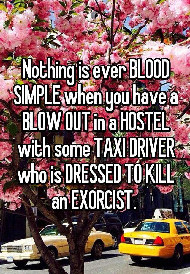 Nothing is ever BLOOD SIMPLE when you have a BLOW OUT in a HOSTEL with some TAXI DRIVER who is DRESSED TO KILL an EXORCIST. 