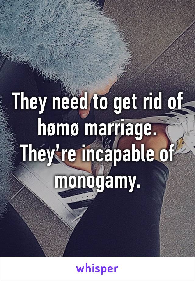 They need to get rid of hømø marriage.
They’re incapable of monogamy.