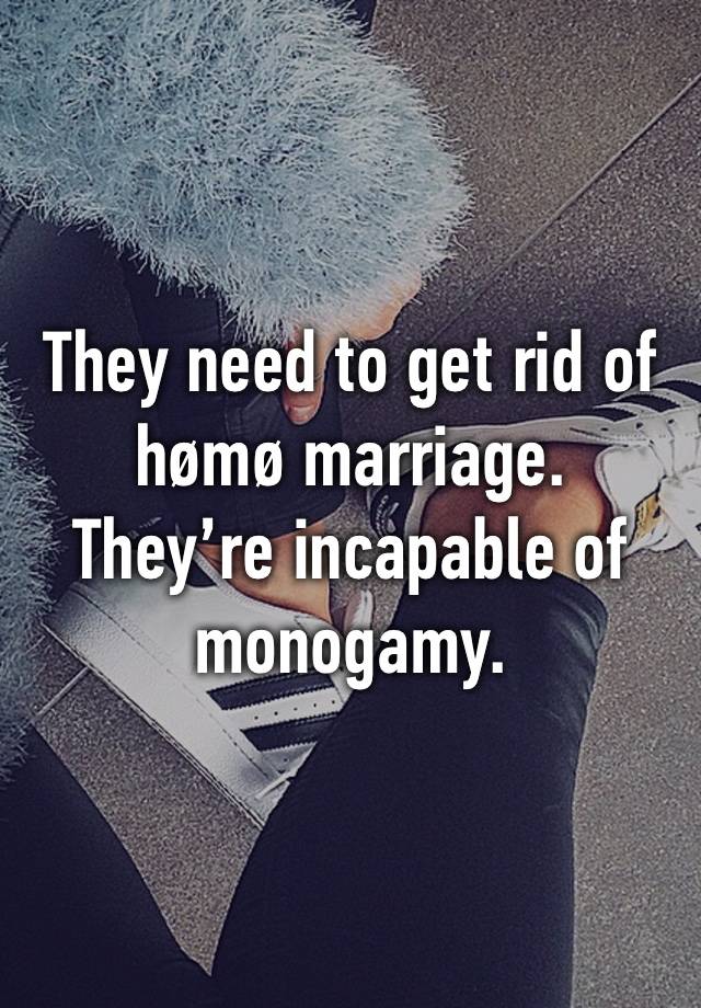 They need to get rid of hømø marriage.
They’re incapable of monogamy.