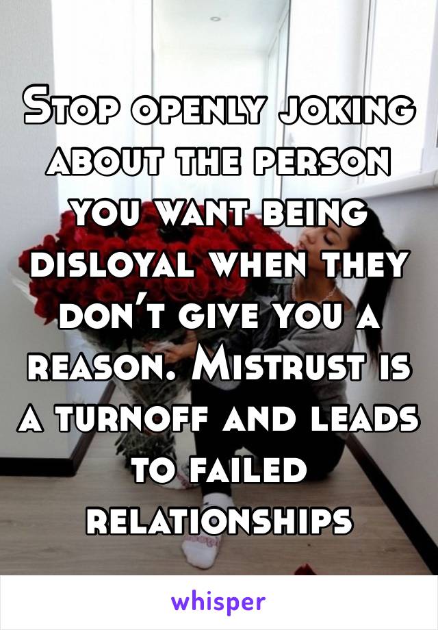 Stop openly joking about the person you want being disloyal when they don’t give you a reason. Mistrust is a turnoff and leads to failed relationships 