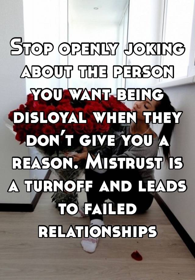 Stop openly joking about the person you want being disloyal when they don’t give you a reason. Mistrust is a turnoff and leads to failed relationships 