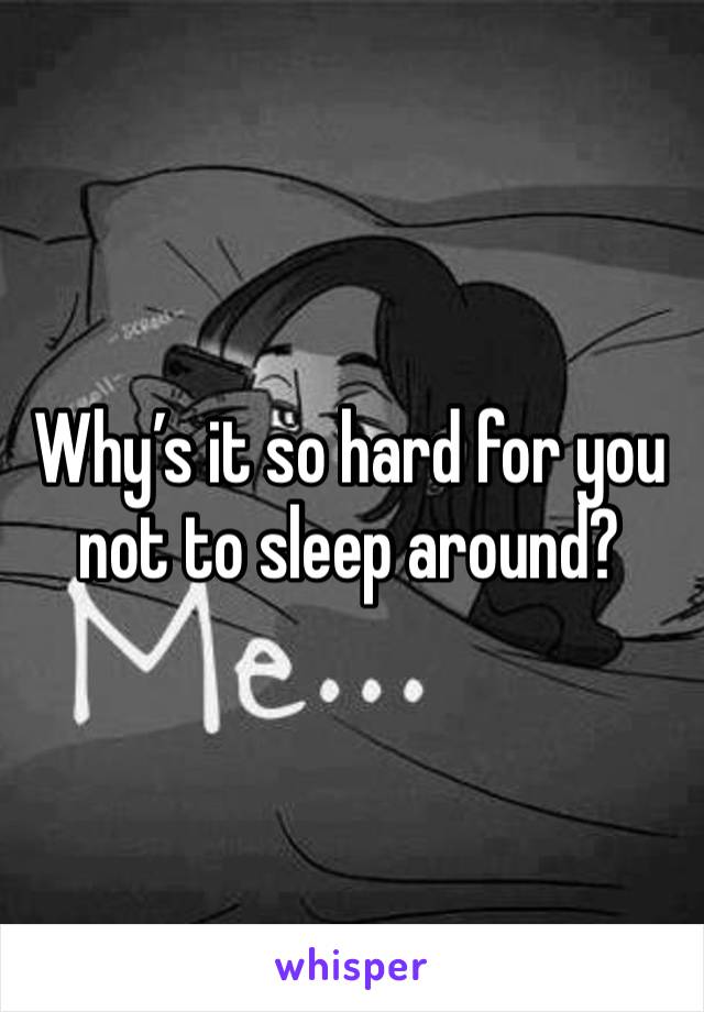 Why’s it so hard for you not to sleep around? 