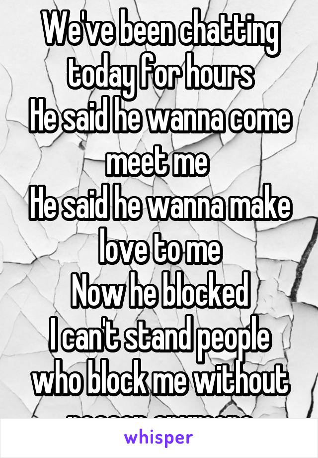 We've been chatting today for hours
He said he wanna come meet me 
He said he wanna make love to me
Now he blocked
I can't stand people who block me without reason anymore