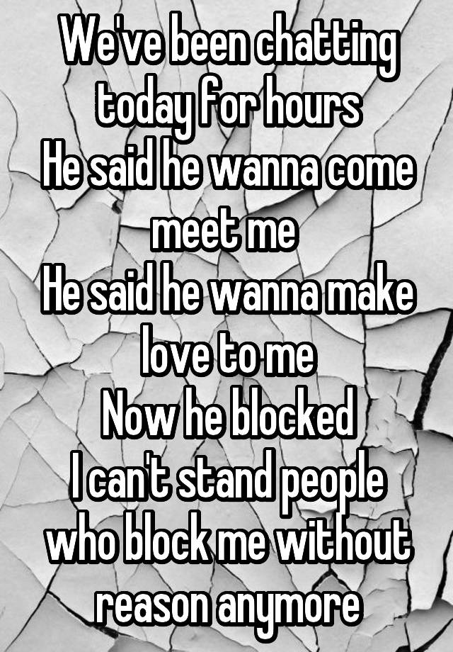 We've been chatting today for hours
He said he wanna come meet me 
He said he wanna make love to me
Now he blocked
I can't stand people who block me without reason anymore