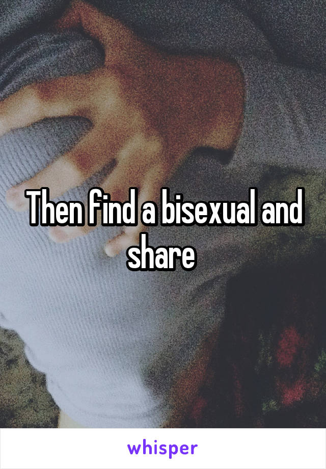 Then find a bisexual and share 