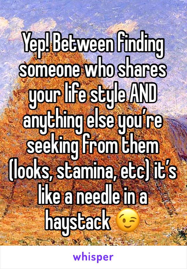 Yep! Between finding someone who shares your life style AND anything else you’re seeking from them (looks, stamina, etc) it’s like a needle in a haystack 😉 