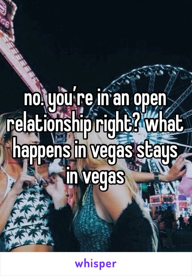 no. you’re in an open relationship right? what happens in vegas stays in vegas 