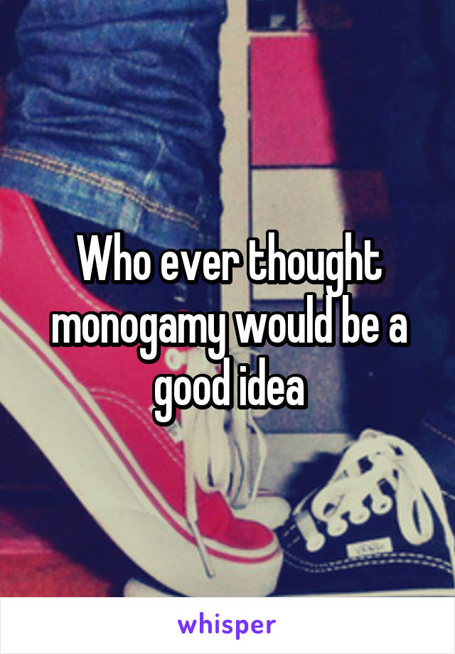 Who ever thought monogamy would be a good idea