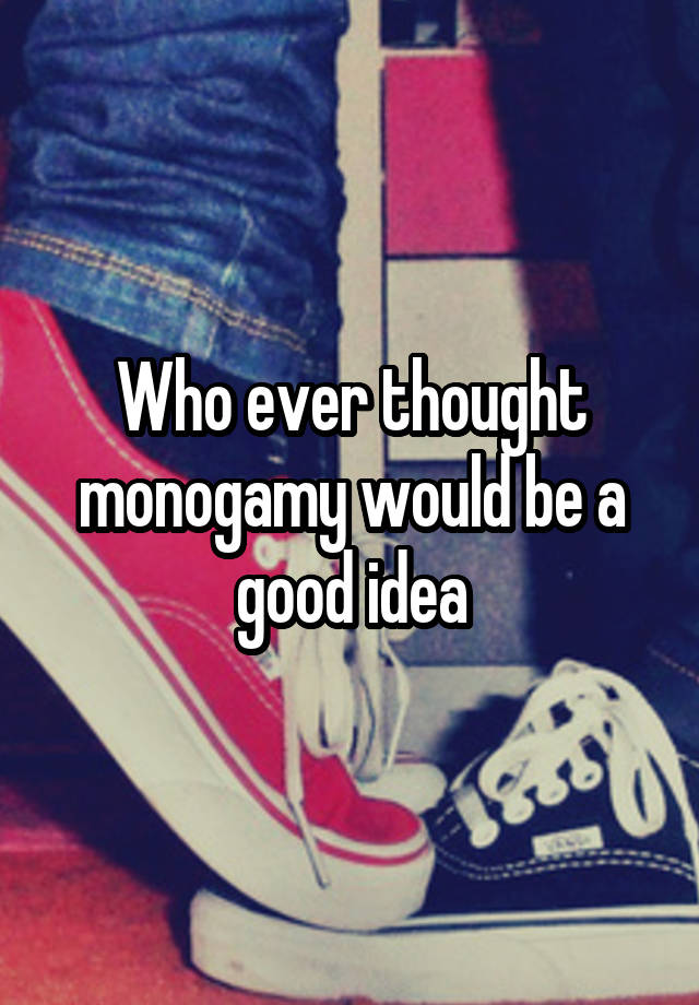 Who ever thought monogamy would be a good idea