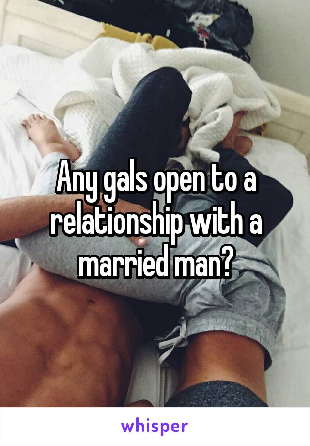 Any gals open to a relationship with a married man?