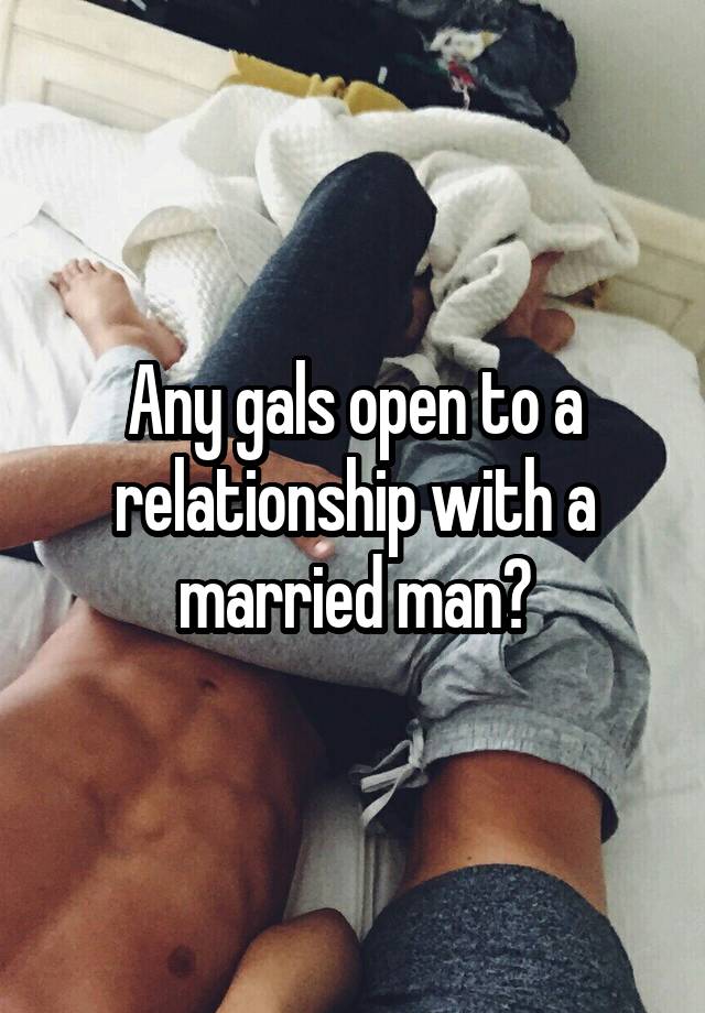 Any gals open to a relationship with a married man?