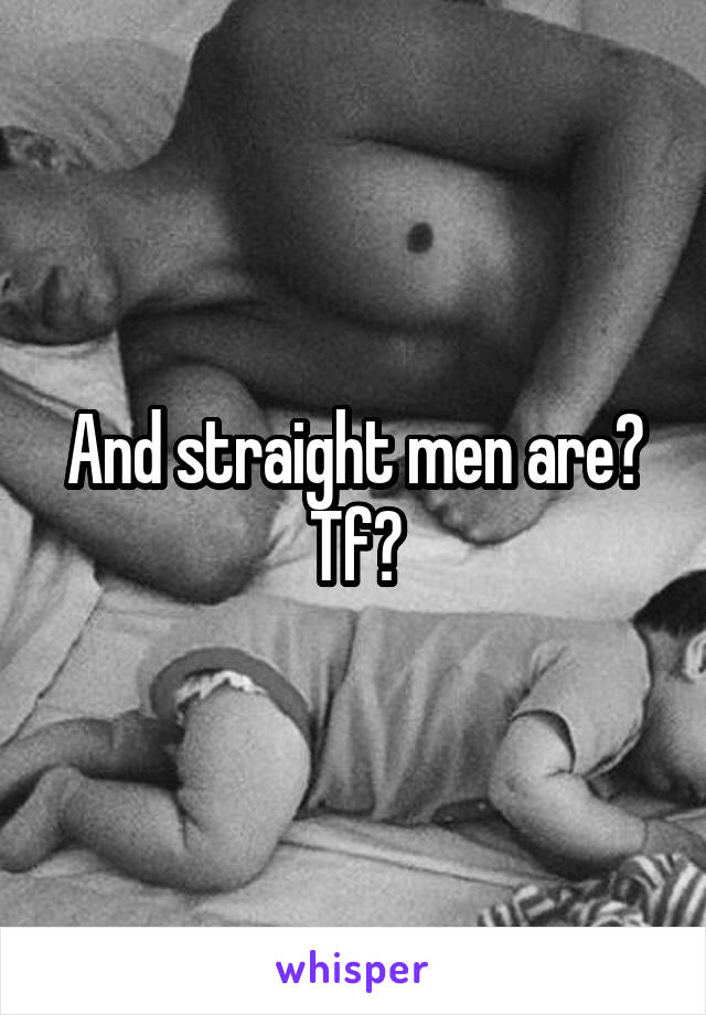 And straight men are? Tf?