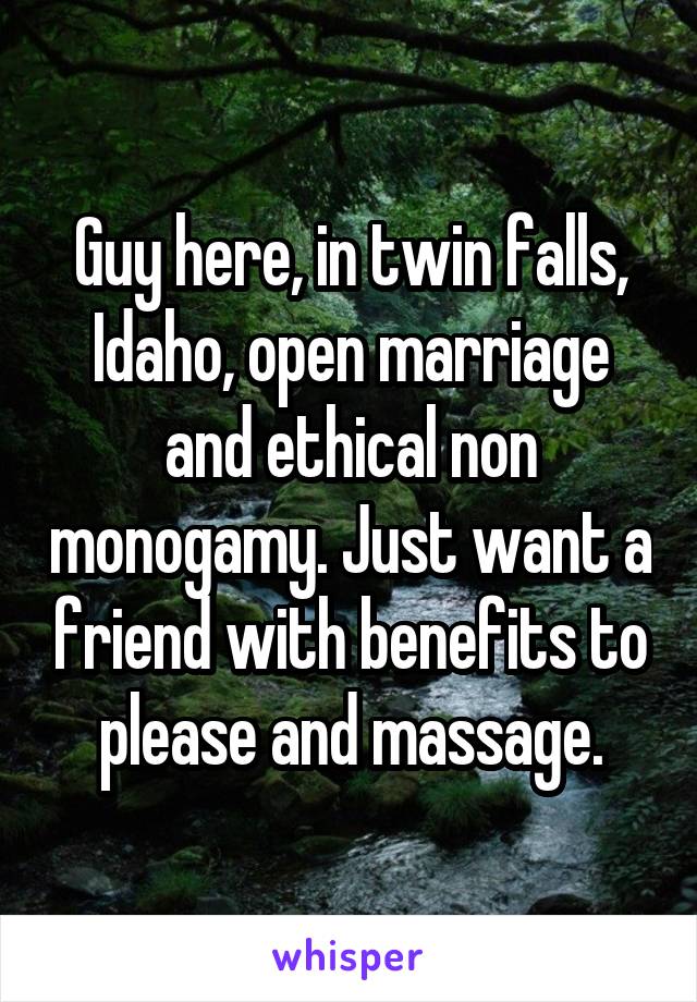 Guy here, in twin falls, Idaho, open marriage and ethical non monogamy. Just want a friend with benefits to please and massage.