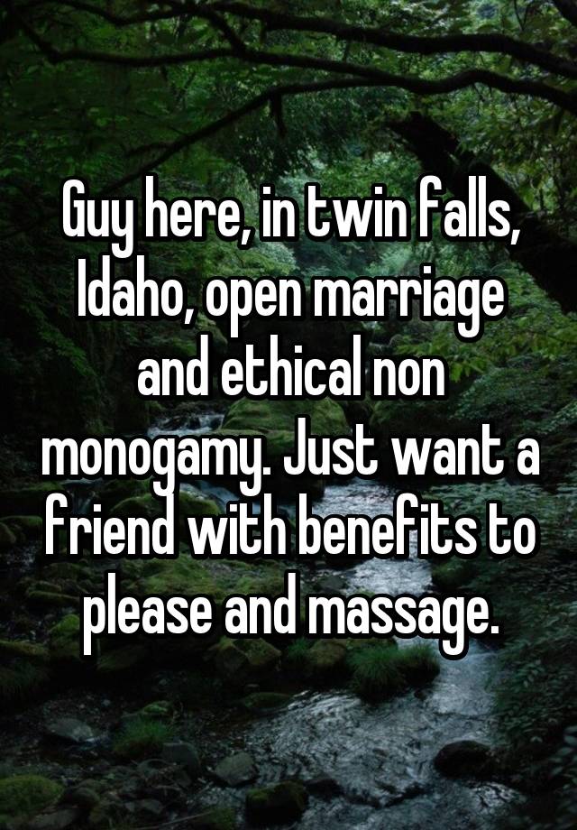 Guy here, in twin falls, Idaho, open marriage and ethical non monogamy. Just want a friend with benefits to please and massage.