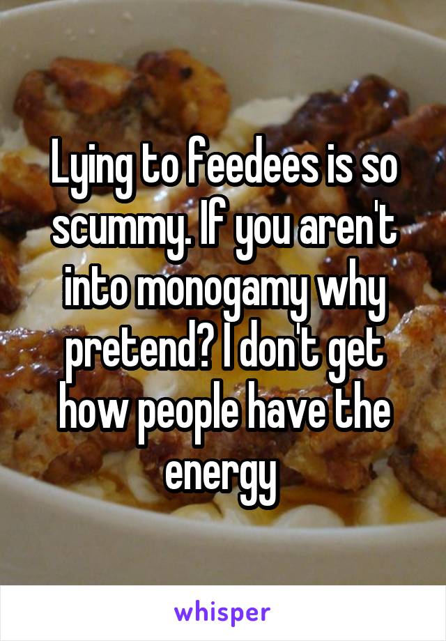 Lying to feedees is so scummy. If you aren't into monogamy why pretend? I don't get how people have the energy 