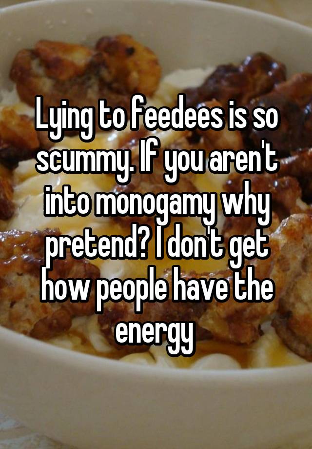 Lying to feedees is so scummy. If you aren't into monogamy why pretend? I don't get how people have the energy 