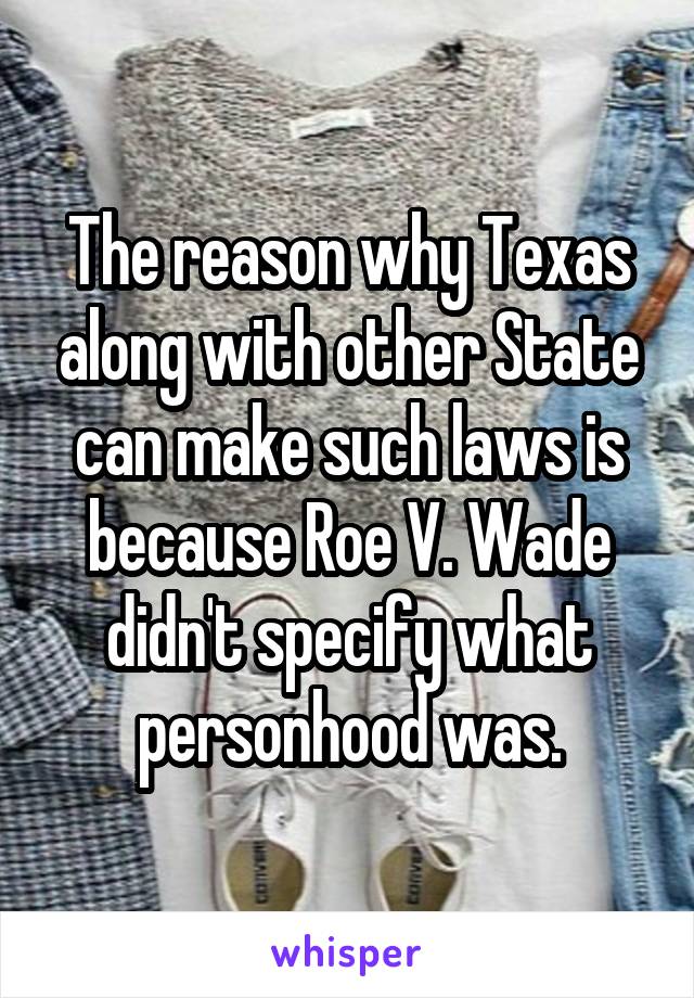 The reason why Texas along with other State can make such laws is because Roe V. Wade didn't specify what personhood was.