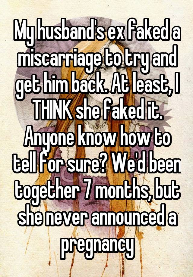 My husband's ex faked a miscarriage to try and get him back. At least, I THINK she faked it. Anyone know how to tell for sure? We'd been together 7 months, but she never announced a pregnancy