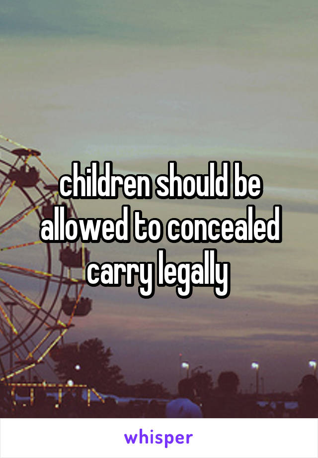 children should be allowed to concealed carry legally 