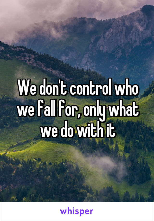 We don't control who we fall for, only what we do with it