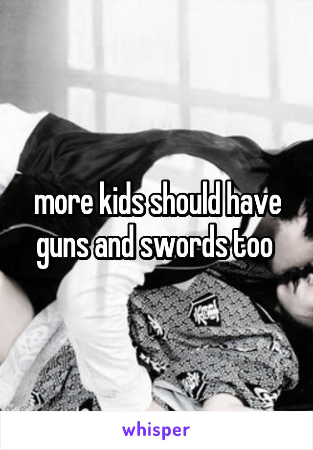 more kids should have guns and swords too 