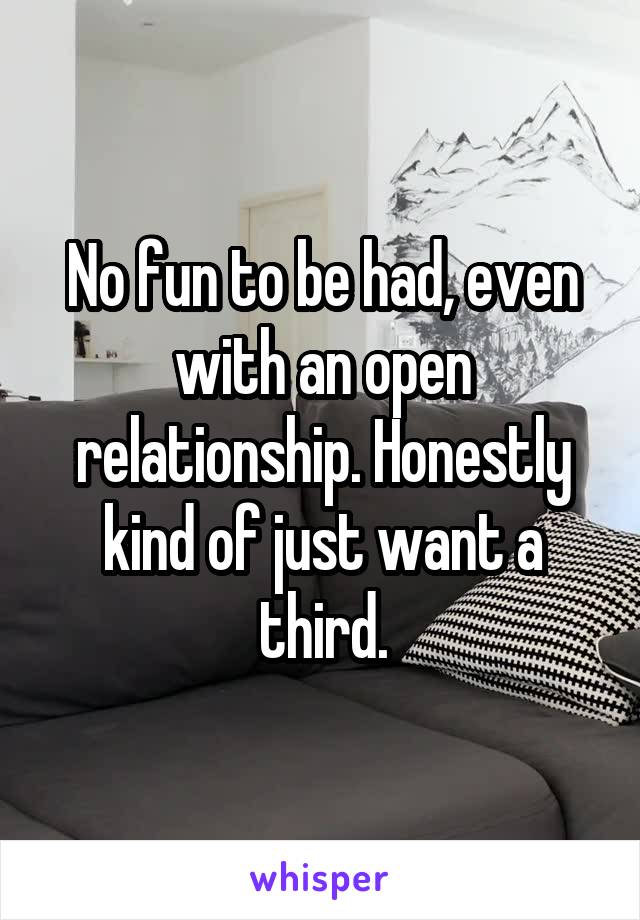 No fun to be had, even with an open relationship. Honestly kind of just want a third.