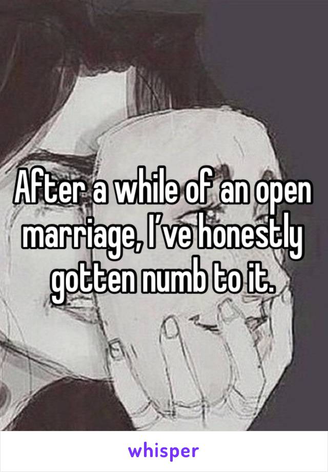 After a while of an open marriage, I’ve honestly gotten numb to it. 