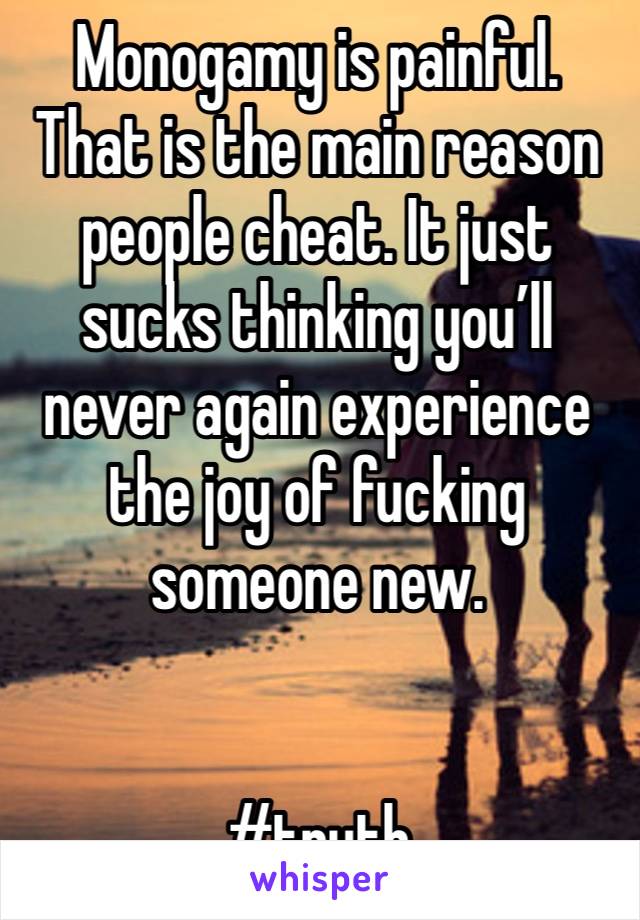 Monogamy is painful. That is the main reason people cheat. It just sucks thinking you’ll never again experience the joy of fucking someone new. 


#truth